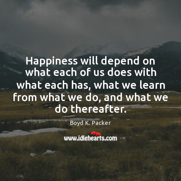 Happiness will depend on what each of us does with what each Boyd K. Packer Picture Quote