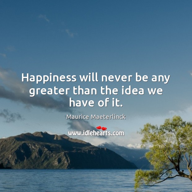 Happiness will never be any greater than the idea we have of it. Maurice Maeterlinck Picture Quote