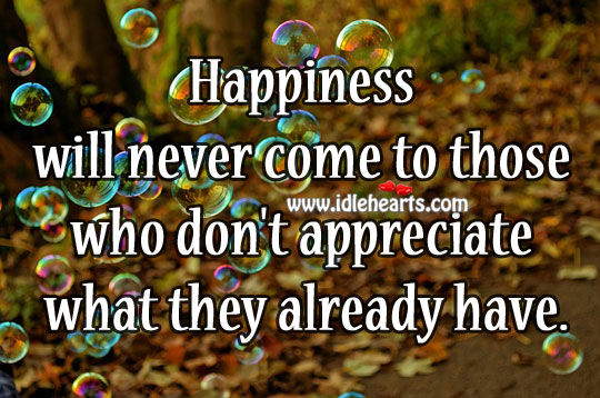 Happiness will never come to those who don’t appreciate what they already have. Image