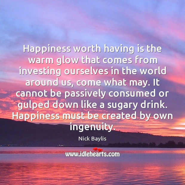 Happiness worth having is the warm glow that comes from investing ourselves Image