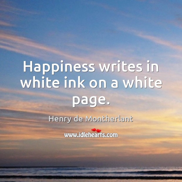 Happiness writes in white ink on a white page. Henry de Montherlant Picture Quote