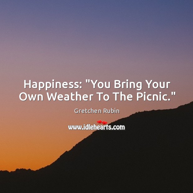 Happiness: “You Bring Your Own Weather To The Picnic.” Gretchen Rubin Picture Quote