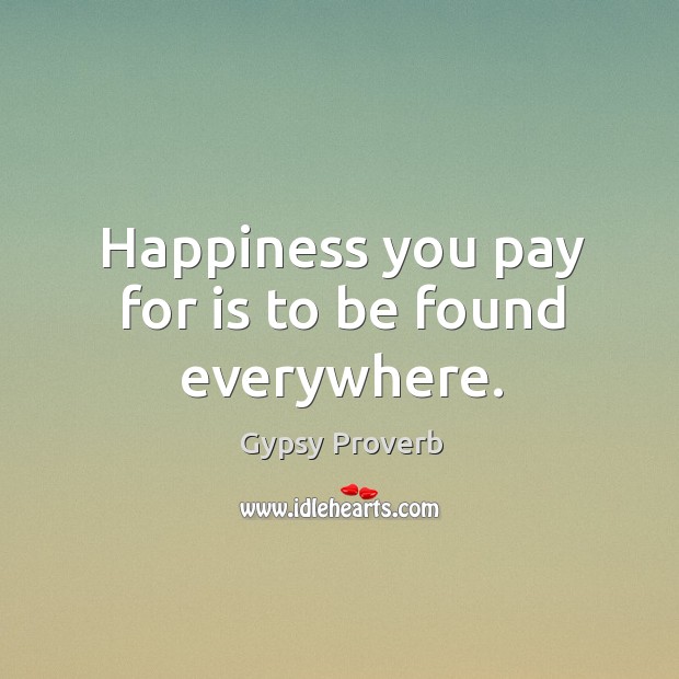 Happiness you pay for is to be found everywhere. Gypsy Proverbs Image