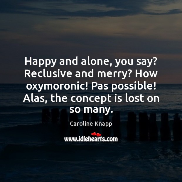 Happy and alone, you say? Reclusive and merry? How oxymoronic! Pas possible! Image
