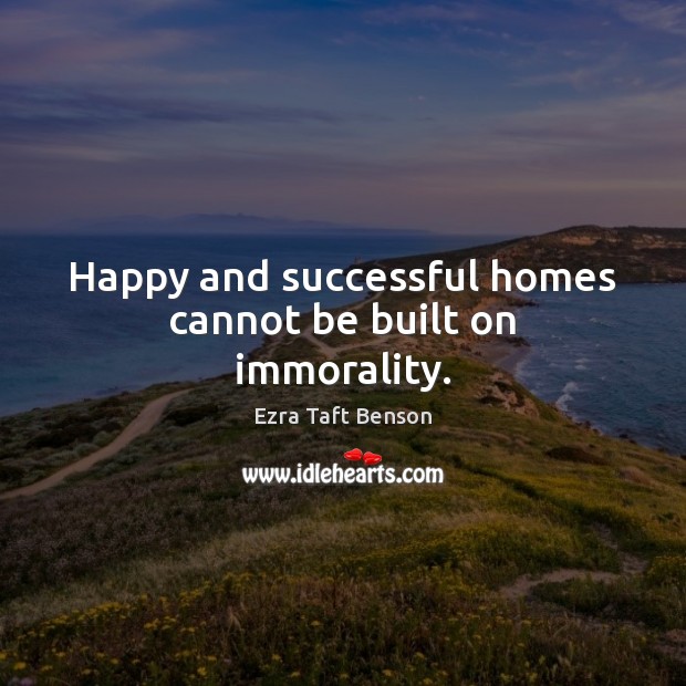 Happy and successful homes cannot be built on immorality. Ezra Taft Benson Picture Quote