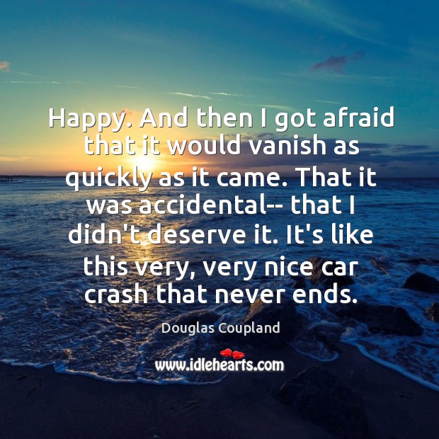 Happy. And then I got afraid that it would vanish as quickly Douglas Coupland Picture Quote