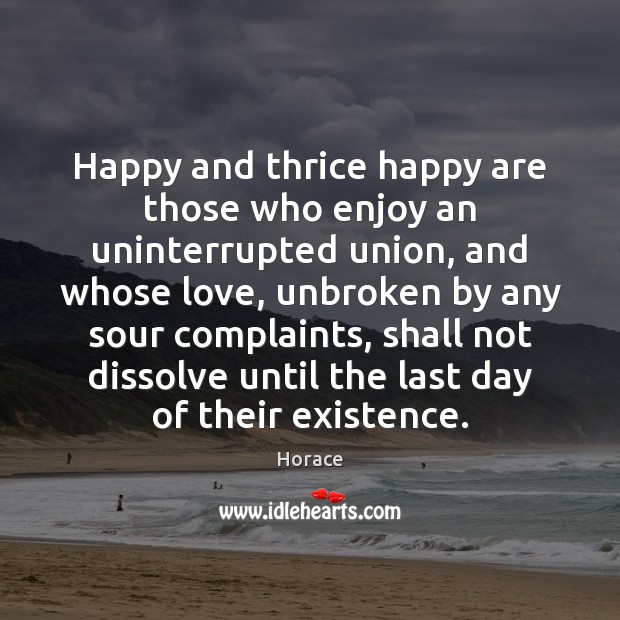 Happy and thrice happy are those who enjoy an uninterrupted union, and Horace Picture Quote