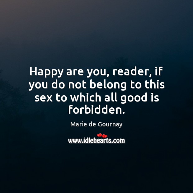 Happy are you, reader, if you do not belong to this sex to which all good is forbidden. Marie de Gournay Picture Quote
