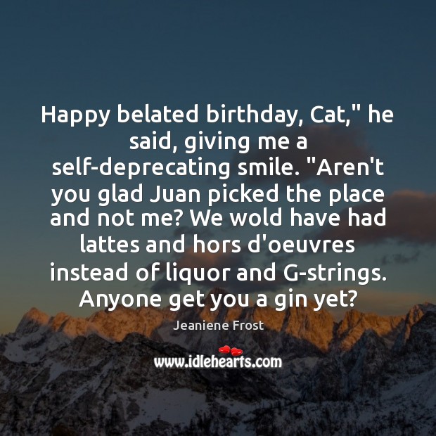 Happy belated birthday, Cat,” he said, giving me a self-deprecating smile. “Aren’t Jeaniene Frost Picture Quote
