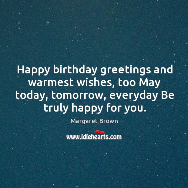 Happy birthday greetings and warmest wishes, too May today, tomorrow, everyday Be Margaret Brown Picture Quote