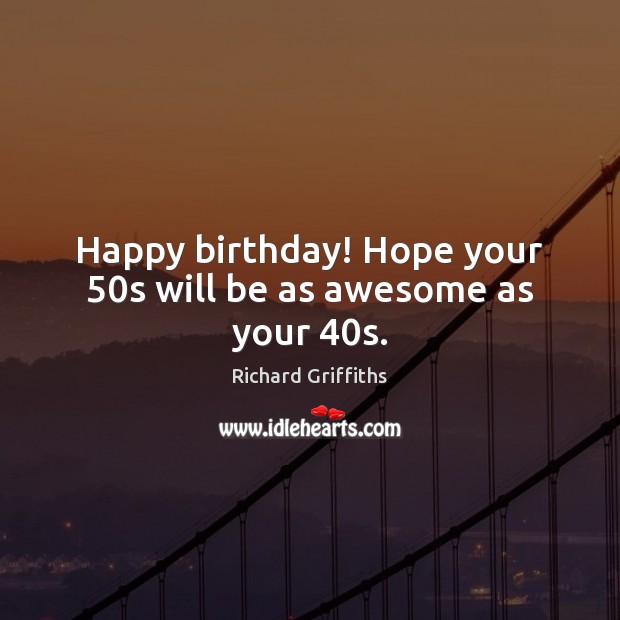 Happy birthday! Hope your 50s will be as awesome as your 40s. Richard Griffiths Picture Quote