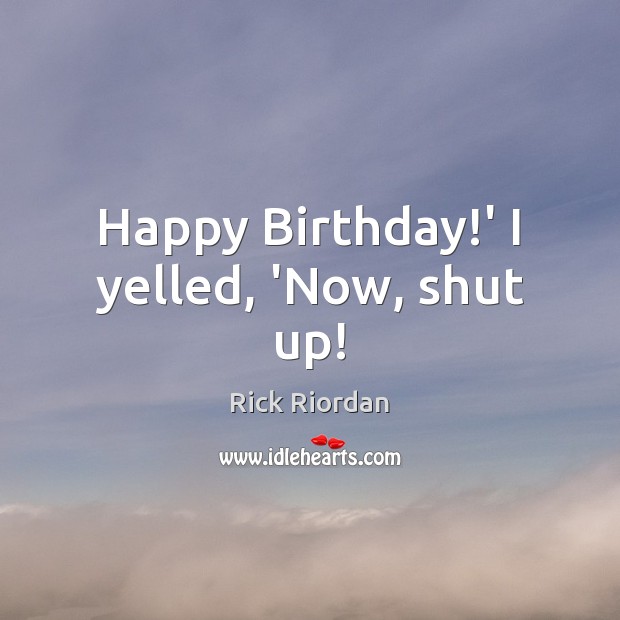 Happy Birthday!’ I yelled, ‘Now, shut up! Rick Riordan Picture Quote