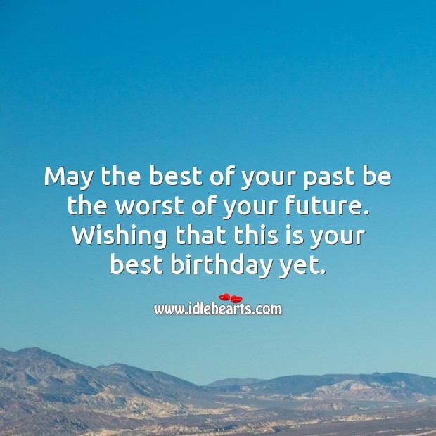 Happy birthday. May the best of your past be the worst of your future. Image
