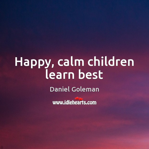 Happy, calm children learn best Daniel Goleman Picture Quote