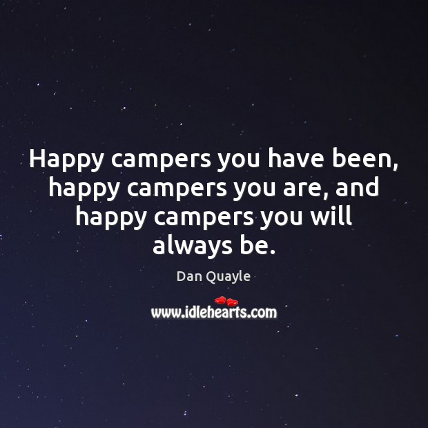 Happy campers you have been, happy campers you are, and happy campers you will always be. 