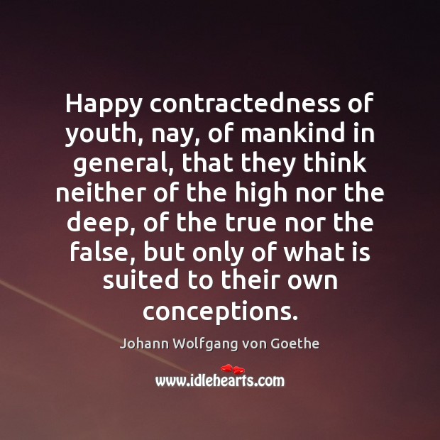 Happy contractedness of youth, nay, of mankind in general, that they think Johann Wolfgang von Goethe Picture Quote