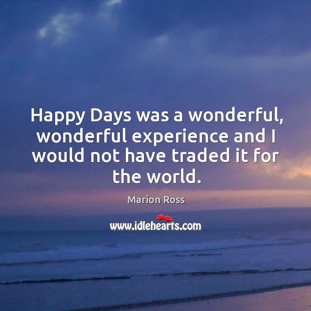 Happy days was a wonderful, wonderful experience and I would not have traded it for the world. Marion Ross Picture Quote