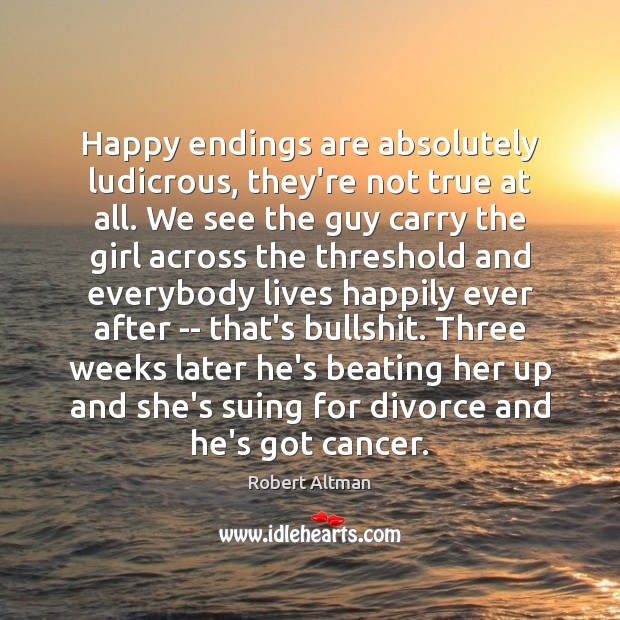 Happy endings are absolutely ludicrous, they’re not true at all. We see Robert Altman Picture Quote