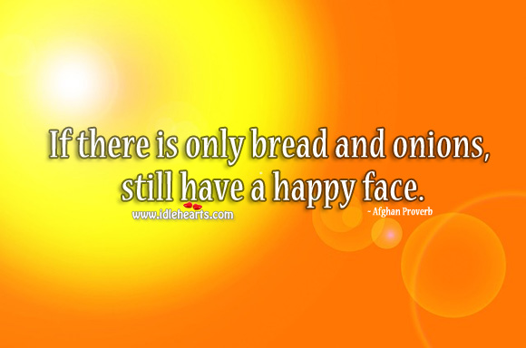 If there is only bread and onions, still have a happy face. Afghan Proverbs Image