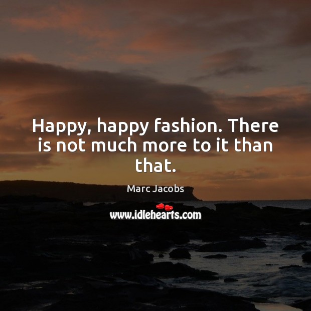 Happy, happy fashion. There is not much more to it than that. Marc Jacobs Picture Quote