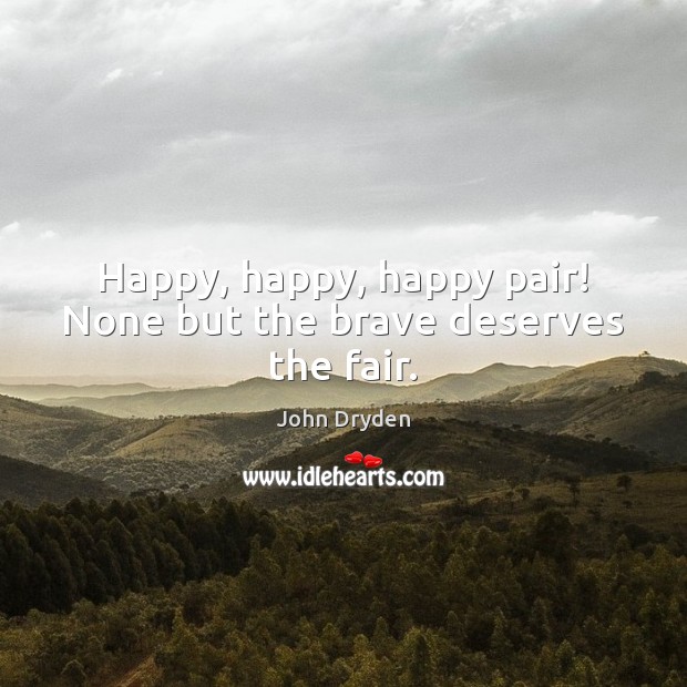 Happy, happy, happy pair! None but the brave deserves the fair. John Dryden Picture Quote