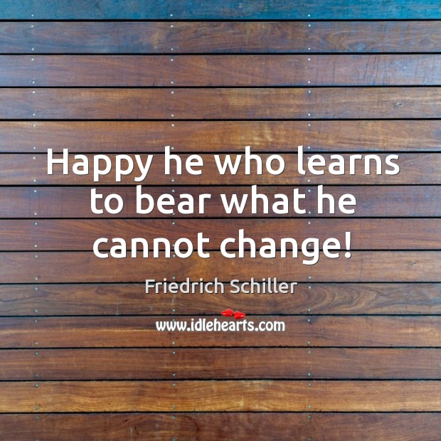 Happy he who learns to bear what he cannot change! Friedrich Schiller Picture Quote