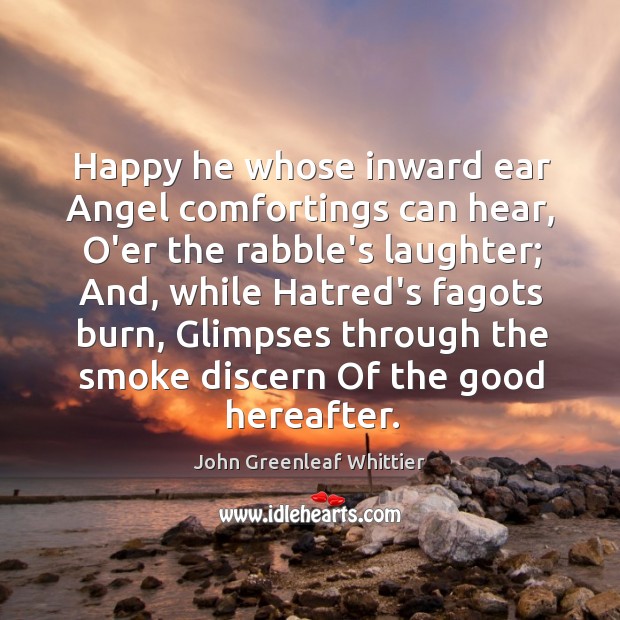 Happy he whose inward ear Angel comfortings can hear, O’er the rabble’s John Greenleaf Whittier Picture Quote