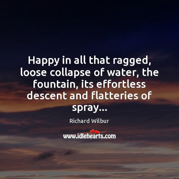 Happy in all that ragged, loose collapse of water, the fountain, its Richard Wilbur Picture Quote
