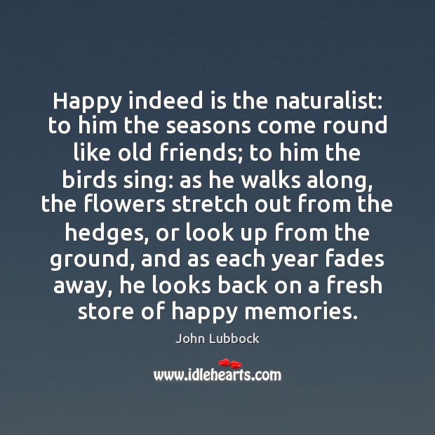 Happy indeed is the naturalist: to him the seasons come round like John Lubbock Picture Quote