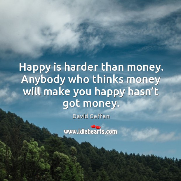 Happy is harder than money. Anybody who thinks money will make you happy hasn’t got money. Image
