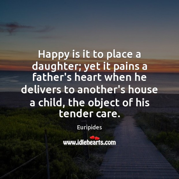 Happy is it to place a daughter; yet it pains a father’s Euripides Picture Quote