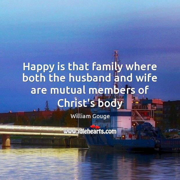 Happy is that family where both the husband and wife are mutual members of Christ’s body William Gouge Picture Quote