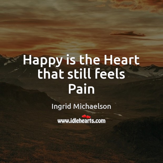 Happy is the Heart that still feels Pain Ingrid Michaelson Picture Quote