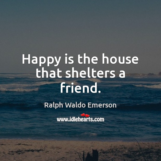 Happy is the house that shelters a friend. Image