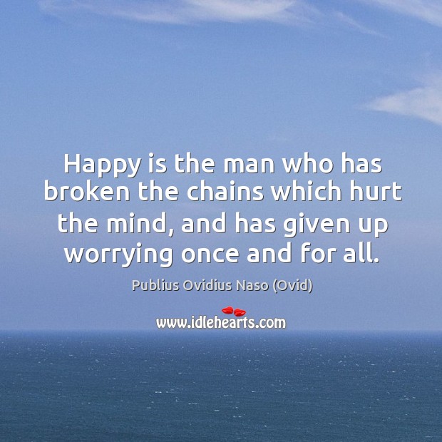 Happy is the man who has broken the chains which hurt the mind, and has given up worrying once and for all. Publius Ovidius Naso (Ovid) Picture Quote