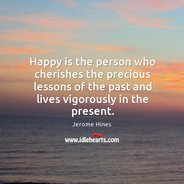 Happy is the person who cherishes the precious lessons of the past and lives vigorously in the present. Jerome Hines Picture Quote