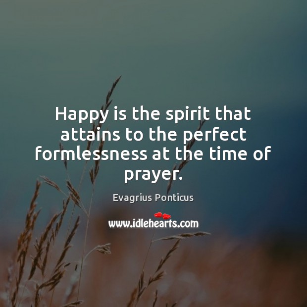 Happy is the spirit that attains to the perfect formlessness at the time of prayer. Evagrius Ponticus Picture Quote