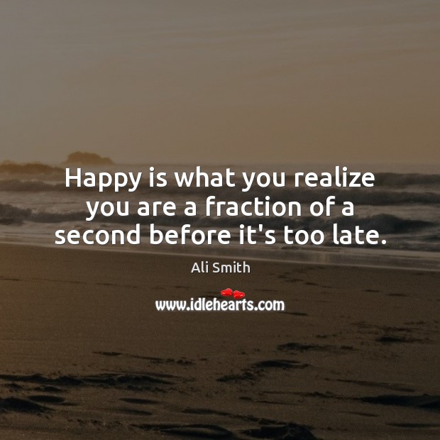 Happy is what you realize you are a fraction of a second before it’s too late. Ali Smith Picture Quote