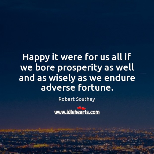 Happy it were for us all if we bore prosperity as well Robert Southey Picture Quote