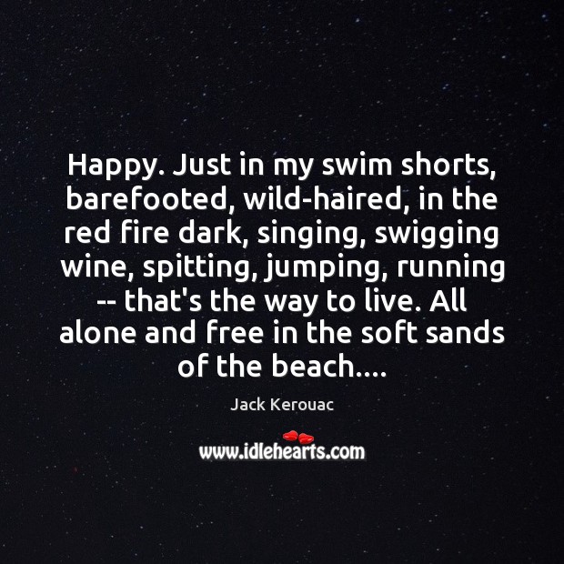 Happy. Just in my swim shorts, barefooted, wild-haired, in the red fire Jack Kerouac Picture Quote