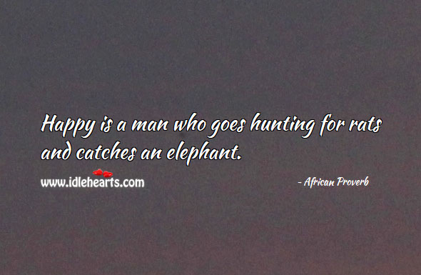 Happy is a man who goes hunting for rats and catches an elephant. Image
