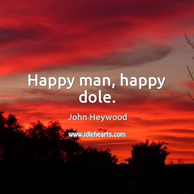 Happy man, happy dole. John Heywood Picture Quote