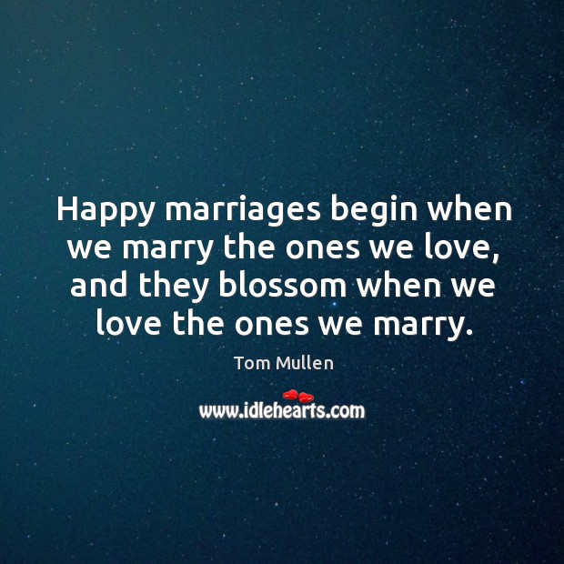 Happy marriages begin when we marry the ones we love, and they blossom when we love the ones we marry. Tom Mullen Picture Quote