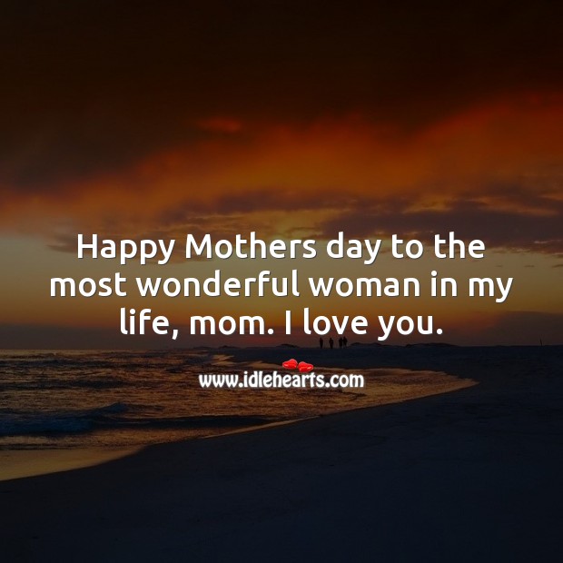 Happy Mothers day to the most wonderful woman in my life, mom. I love you. Mother Quotes Image