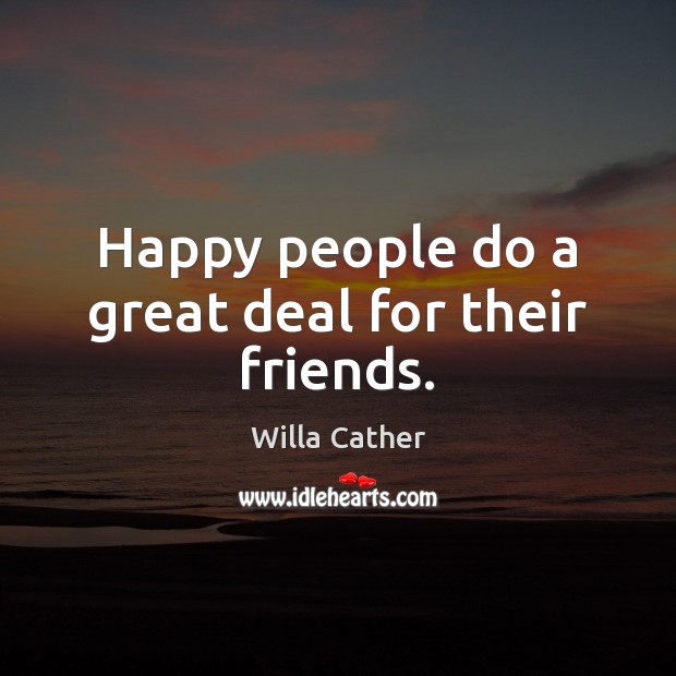Happy people do a great deal for their friends. Willa Cather Picture Quote