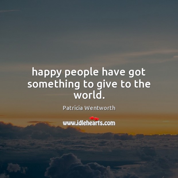 Happy people have got something to give to the world. Patricia Wentworth Picture Quote