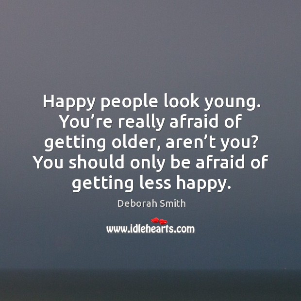 Happy people look young. You’re really afraid of getting older, aren’ Deborah Smith Picture Quote
