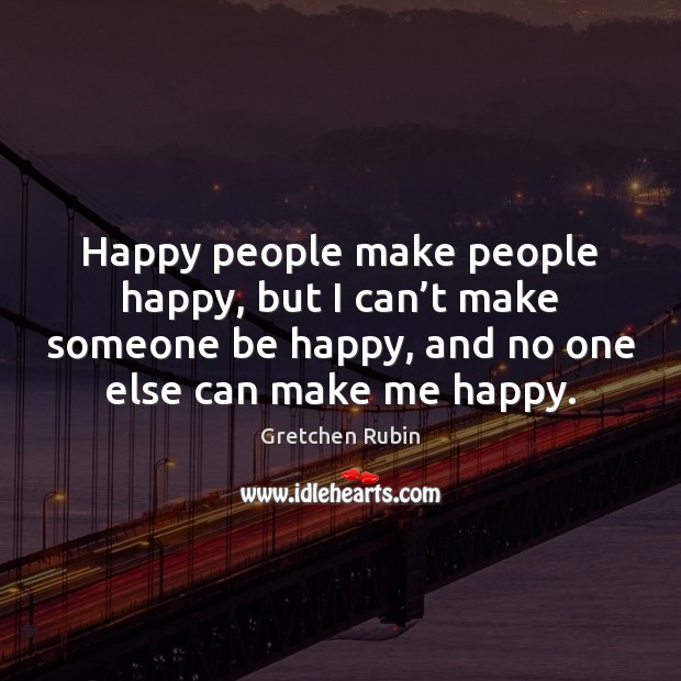 Happy people make people happy, but I can’t make someone be Gretchen Rubin Picture Quote