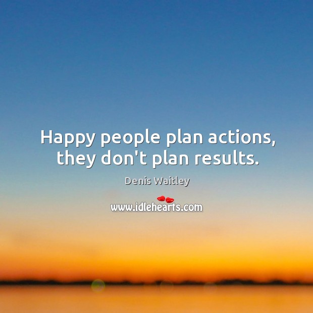 Happy people plan actions, they don’t plan results. Denis Waitley Picture Quote
