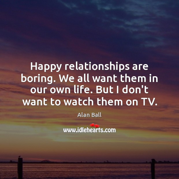 Happy relationships are boring. We all want them in our own life. Alan Ball Picture Quote